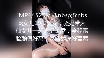 [MP4/ 529M]&nbsp;&nbsp;女儿19岁处女，骚妈带天仙女儿一起直播大秀，全程露脸颜值好高，吃奶舔逼好害羞