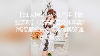 【91大神】美少女杀手【最爱萝莉】E奶高颜值女神车震??极品野模破处后入被操哭[高清增强版]