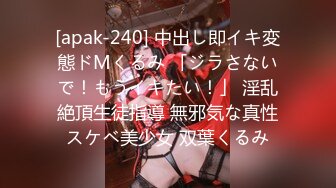 [apak-240] 中出し即イキ変態ドMくるみ 「ジラさないで！もうイキたい！」 淫乱絶頂生徒指導 無邪気な真性スケベ美少女 双葉くるみ