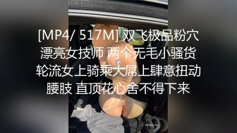 [MP4/ 517M] 双飞极品粉穴漂亮女技师 两个无毛小骚货轮流女上骑乘大屌上肆意扭动腰肢 直顶花心舍不得下来