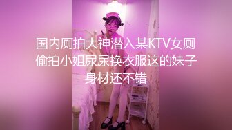 国内厕拍大神潜入某KTV女厕偷拍小姐尿尿换衣服这的妹子身材还不错