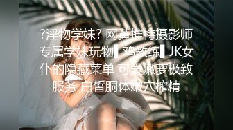 ?淫物学妹? 网黄推特摄影师专属学妹玩物▌鸡教练▌JK女仆的隐藏菜单 可爱嫩萝极致服务 白皙胴体嫩穴榨精