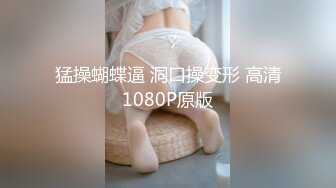 猛操蝴蝶逼 洞口操变形 高清1080P原版