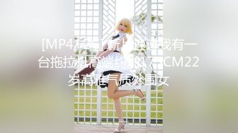 [MP4/ 2G] 新片速递我有一台拖拉机高端约啪175CM22岁高雅气质外围女