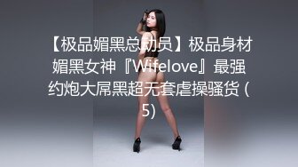 【极品媚黑总动员】极品身材媚黑女神『Wifelove』最强约炮大屌黑超无套虐操骚货 (5)