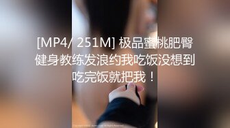 [MP4/ 251M] 极品蜜桃肥臀健身教练发浪约我吃饭没想到吃完饭就把我！