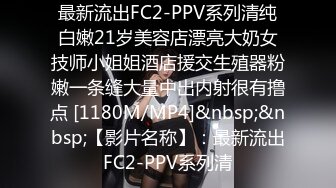 最新流出FC2-PPV系列清纯白嫩21岁美容店漂亮大奶女技师小姐姐酒店援交生殖器粉嫩一条缝大量中出内射很有撸点 [1180M/MP4]&nbsp;&nbsp;【影片名称】：最新流出FC2-PPV系列清