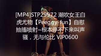 [MP4]STP29972 潮吹女王白虎尤物【Peeggy-fun】自慰抽搐喷射~根本停不下来叫声骚，无与伦比 VIP0600