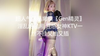 超人气极品嫩模〖Gen精灵〗淫乱的包厢 性感女神KTV一丝不挂又抽又插