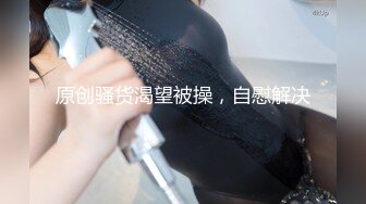 原创骚货渴望被操，自慰解决