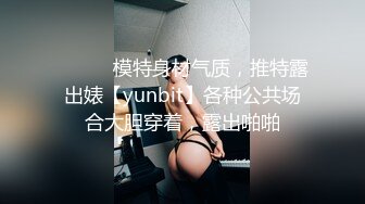 ⚫️⚫️模特身材气质，推特露出婊【yunbit】各种公共场合大胆穿着，露出啪啪