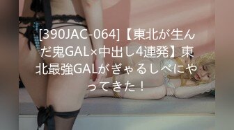 [390JAC-064]【東北が生んだ鬼GAL×中出し4連発】東北最強GALがぎゃるしべにやってきた！