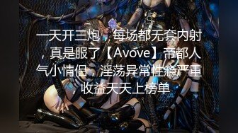 一天开三炮，每场都无套内射，真是服了【Avove】帝都人气小情侣，淫荡异常性瘾严重，收益天天上榜单