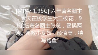 [MP4/ 1.95G] 六年著名圈主，今天在校学生大二校花，91论坛著名圈主张总，暴操两场，调教小女奴，颜值高，特写鲍鱼