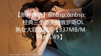 【新片速遞】&nbsp;&nbsp; ✌经典三个漂亮的俄罗斯OL熟女大屁股屙尿【337MB/MP4/05:49】