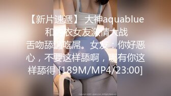 【新片速遞】 大神aquablue❤️ 和内衣女友激情大战❤️舌吻舔逼吃屌。女友：你好恶心，不要这样舔啊，哪有你这样舔得 [189M/MP4/23:00]