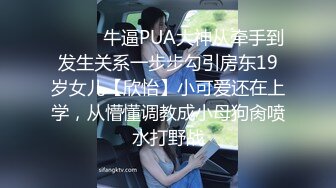 ❤️❤️牛逼PUA大神从牵手到发生关系一步步勾引房东19岁女儿【欣怡】小可爱还在上学，从懵懂调教成小母狗肏喷水打野战