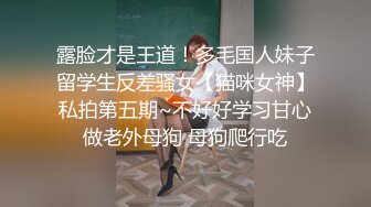 露脸才是王道！多毛国人妹子留学生反差骚女【猫咪女神】私拍第五期~不好好学习甘心做老外母狗 母狗爬行吃