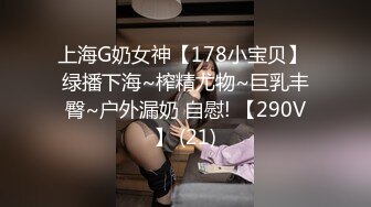 上海G奶女神【178小宝贝】 绿播下海~榨精尤物~巨乳丰臀~户外漏奶 自慰! 【290V】 (21)