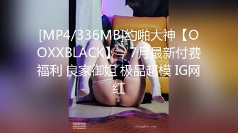 [MP4/336MB]约啪大神【OOXXBLACK】，7月最新付费福利 良家御姐 极品超模 IG网红