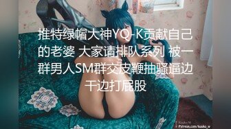 推特绿帽大神YQ-K贡献自己的老婆 大家请排队系列 被一群男人SM群交皮鞭抽骚逼边干边打屁股