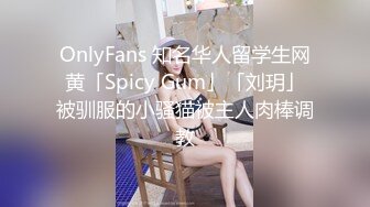 OnlyFans 知名华人留学生网黄「Spicy Gum」「刘玥」被驯服的小骚猫被主人肉棒调教