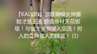 『KALVIN』顶级嫩模女神露脸才是王道 颜值身材天花板级！与金主爸爸深入交流！穷人的女神富人的精盆！ (1)