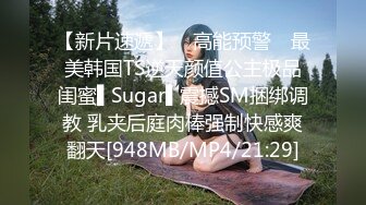 【新片速遞】 ✿高能预警✿ 最美韩国TS逆天颜值公主极品闺蜜▌Sugar▌震撼SM捆绑调教 乳夹后庭肉棒强制快感爽翻天[948MB/MP4/21:29]