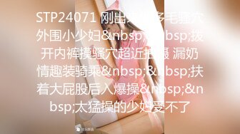 STP24071 刚出来做多毛骚穴外围小少妇&nbsp;&nbsp;拨开内裤摸骚穴超近拍摄 漏奶情趣装骑乘&nbsp;&nbsp;扶着大屁股后入爆操&nbsp;&nbsp;太猛操的少妇受不了