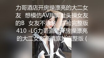 力哥酒店开房操漂亮的大二女友⭐想模仿AV用脚趾头操女友的B⭐女友不乐意⭐露脸完整版410 -LG力哥酒店开房操漂亮的大二女友高清露脸完整版 (7)