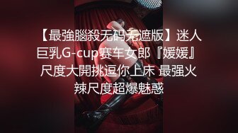 【最強腦殺无码无遮版】迷人巨乳G-cup赛车女郎『媛媛』尺度大開挑逗你上床 最强火辣尺度超爆魅惑