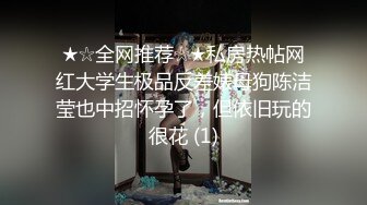 ★☆全网推荐☆★私房热帖网红大学生极品反差婊母狗陈洁莹也中招怀孕了，但依旧玩的很花 (1)