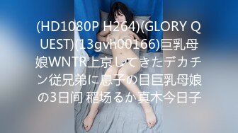 (HD1080P H264)(GLORY QUEST)(13gvh00166)巨乳母娘WNTR上京してきたデカチン従兄弟に息子の目巨乳母娘の3日间 稲场るか真木今日子