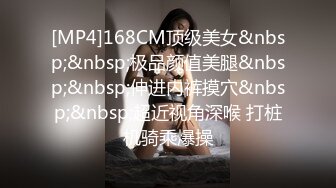 [MP4]168CM顶级美女&nbsp;&nbsp;极品颜值美腿&nbsp;&nbsp;伸进内裤摸穴&nbsp;&nbsp;超近视角深喉 打桩机骑乘爆操