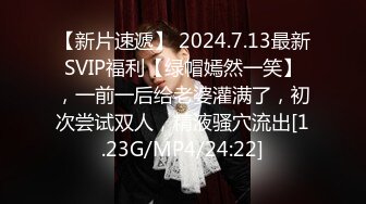 【新片速遞】 2024.7.13最新SVIP福利【绿帽嫣然一笑】，一前一后给老婆灌满了，初次尝试双人，精液骚穴流出[1.23G/MP4/24:22]