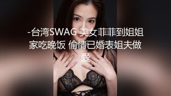 -台湾SWAG 美女菲菲到姐姐家吃晚饭 偷情已婚表姐夫做爱