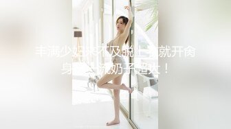 丰满少妇来不及脱上衣就开肏 身材一流奶子超大！