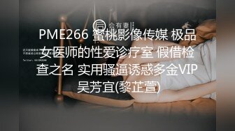 PME266 蜜桃影像传媒 极品女医师的性爱诊疗室 假借检查之名 实用骚逼诱惑多金VIP 吴芳宜(黎芷萱)