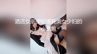 酒店女厕偷拍漂亮美女少妇的小黑鲍