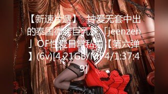 【新速片遞】✨钟爱无套中出的泰国微胖巨乳妹「jeenzen」OF性爱日常私拍【第六弹】(6v)[4.21GB/MP4/1:37:49]