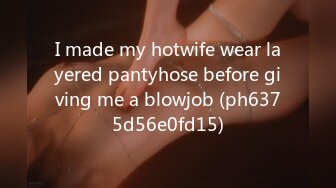 I made my hotwife wear layered pantyhose before giving me a blowjob (ph6375d56e0fd15)