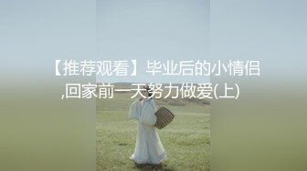 【推荐观看】毕业后的小情侣,回家前一天努力做爱(上) 