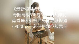 《最新购得稀缺资源》私密猎奇圈高级VIP专属顶级大神眠姦昏睡系列极品身材高颜长腿小姐姐这一刻任何部位都属于你