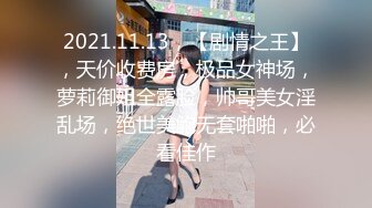 2021.11.13，【剧情之王】，天价收费房，极品女神场，萝莉御姐全露脸，帅哥美女淫乱场，绝世美鲍无套啪啪，必看佳作