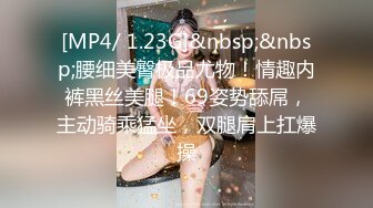 [MP4/ 1.23G]&nbsp;&nbsp;腰细美臀极品尤物！情趣内裤黑丝美腿！69姿势舔屌，主动骑乘猛坐，双腿肩上扛爆操