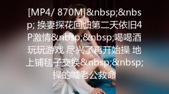 [MP4/ 870M]&nbsp;&nbsp; 换妻探花回归第二天依旧4P激情&nbsp;&nbsp;喝喝酒玩玩游戏 尽兴了再开始操 地上铺毯子交换&nbsp;&nbsp;操的喊老公救命