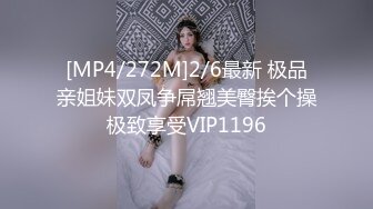 [MP4/272M]2/6最新 极品亲姐妹双凤争屌翘美臀挨个操极致享受VIP1196