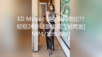 ED Mosaic 美女模特欧比??短短20秒让眼镜哥连射两发[MP4/1090MB]