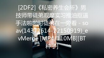 [2DF2]《私密养生会所》男技师带徒弟观摩实习推油抠逼手法啪啪时徒弟在一旁看 - soav(14372614-22150919)_evMerge [MP4/110MB][BT种子]