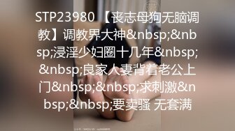 STP23980 【丧志母狗无脑调教】调教界大神&nbsp;&nbsp;浸淫少妇圈十几年&nbsp;&nbsp;良家人妻背着老公上门&nbsp;&nbsp;求刺激&nbsp;&nbsp;要卖骚 无套满